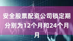 安全股票配资公司锁定期分别为12个月和24个月