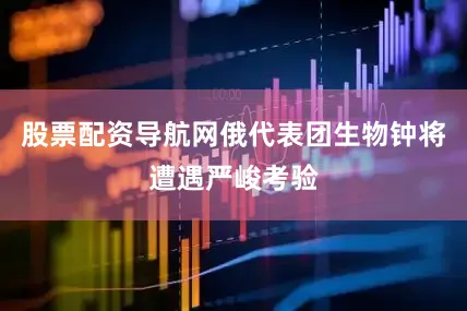 股票配资导航网俄代表团生物钟将遭遇严峻考验