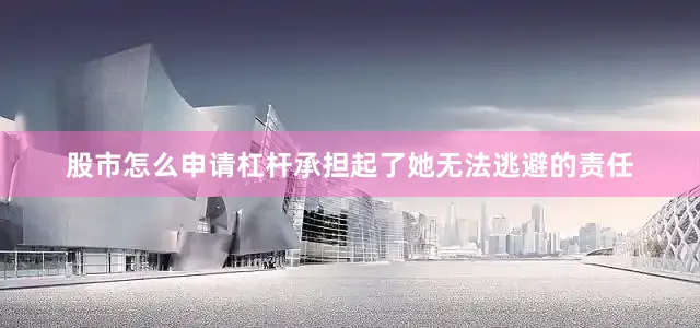 股市怎么申请杠杆承担起了她无法逃避的责任