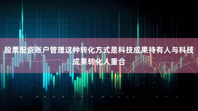 股票配资账户管理这种转化方式是科技成果持有人与科技成果转化人重合