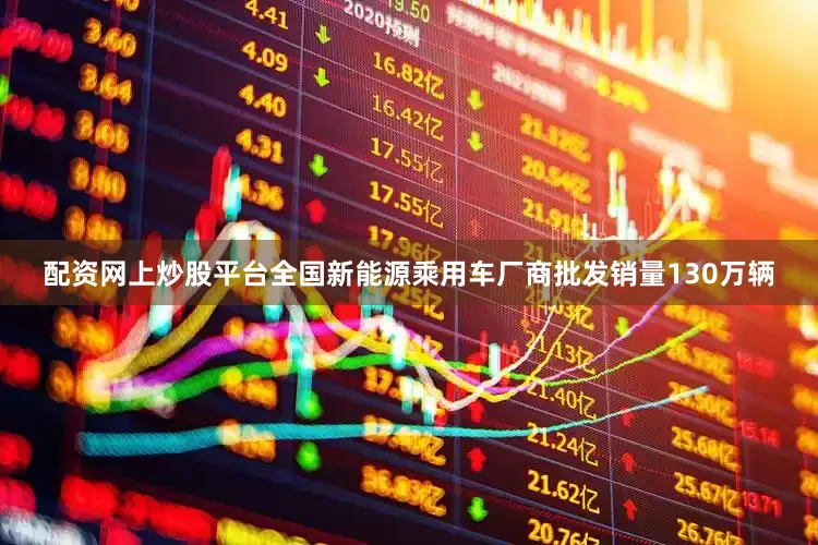 配资网上炒股平台全国新能源乘用车厂商批发销量130万辆