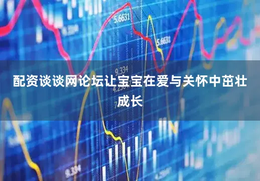 配资谈谈网论坛让宝宝在爱与关怀中茁壮成长