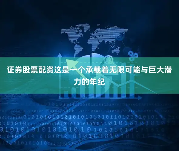 证券股票配资这是一个承载着无限可能与巨大潜力的年纪