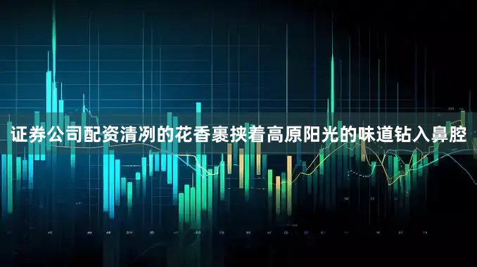 证券公司配资清冽的花香裹挟着高原阳光的味道钻入鼻腔