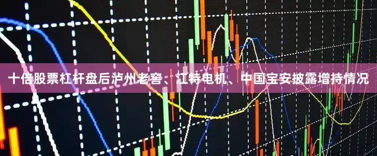 十倍股票杠杆盘后泸州老窖、江特电机、中国宝安披露增持情况