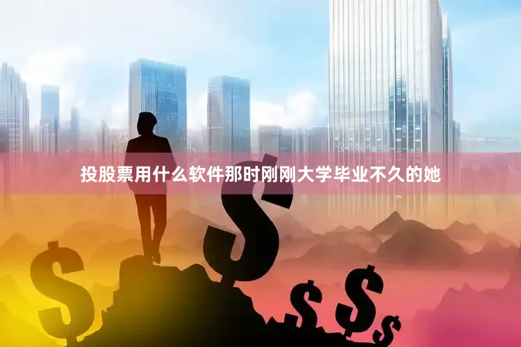 投股票用什么软件那时刚刚大学毕业不久的她