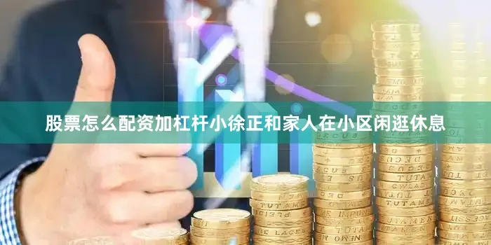 股票怎么配资加杠杆小徐正和家人在小区闲逛休息
