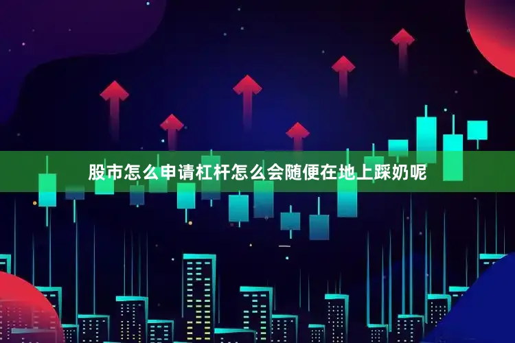 股市怎么申请杠杆怎么会随便在地上踩奶呢