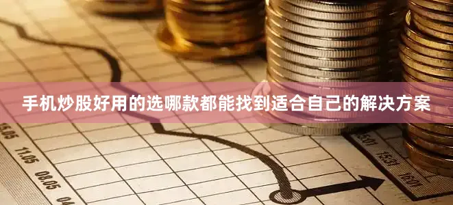手机炒股好用的选哪款都能找到适合自己的解决方案