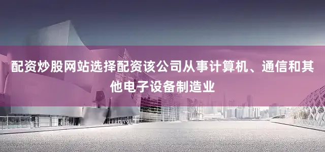 配资炒股网站选择配资该公司从事计算机、通信和其他电子设备制造业
