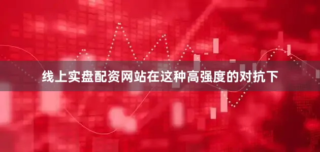 线上实盘配资网站在这种高强度的对抗下