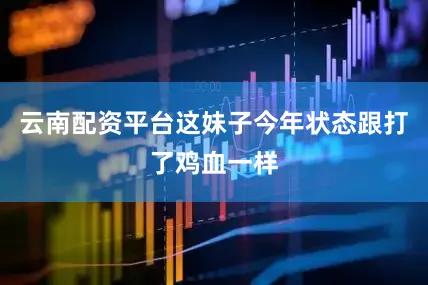 云南配资平台这妹子今年状态跟打了鸡血一样
