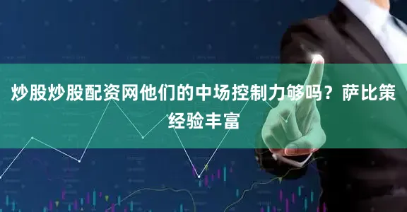 炒股炒股配资网他们的中场控制力够吗？萨比策经验丰富