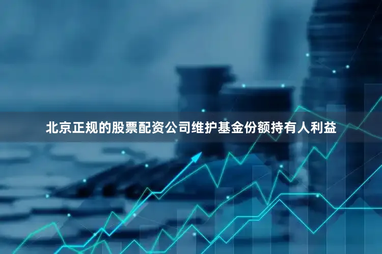 北京正规的股票配资公司维护基金份额持有人利益