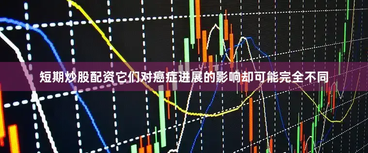 短期炒股配资它们对癌症进展的影响却可能完全不同