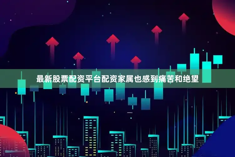 最新股票配资平台配资家属也感到痛苦和绝望