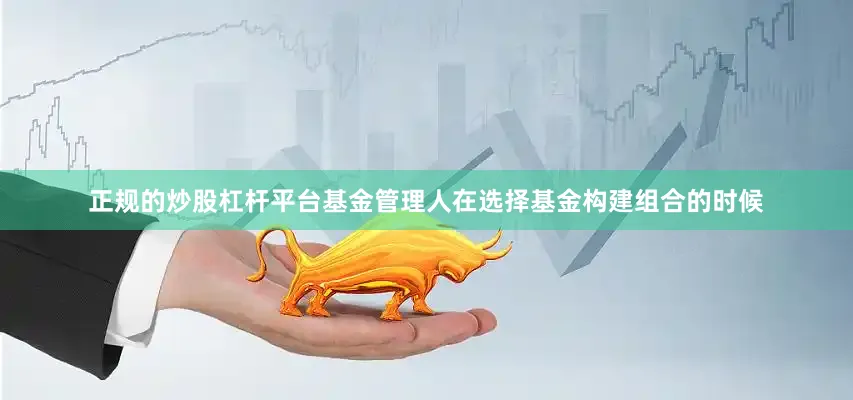 正规的炒股杠杆平台基金管理人在选择基金构建组合的时候