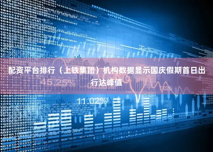 配资平台排行（上铁集团）机构数据显示国庆假期首日出行达峰值