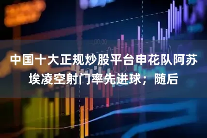 中国十大正规炒股平台申花队阿苏埃凌空射门率先进球；随后